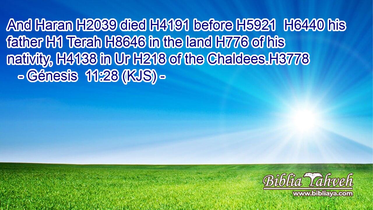 And Haran H2039 died H4191 before H5921  H6440 his father H1 Terah H8646 in the land H776 of his nativity, H4138 in Ur H218 of the Chaldees.H3778