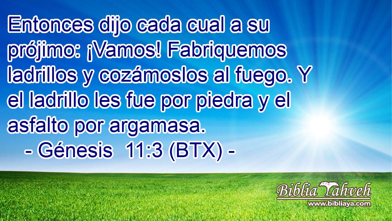 Entonces dijo cada cual a su prójimo: ¡Vamos! Fabriquemos ladrillos y cozámoslos al fuego. Y el ladrillo les fue por piedra y el asfalto por argamasa.