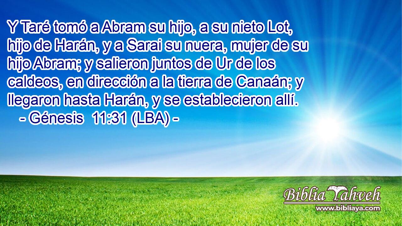 Y Taré tomó a Abram su hijo, a su nieto Lot, hijo de Harán, y a Sarai su nuera, mujer de su hijo Abram; y salieron juntos de Ur de los caldeos, en dirección a la tierra de Canaán; y llegaron hasta Harán, y se establecieron allí.