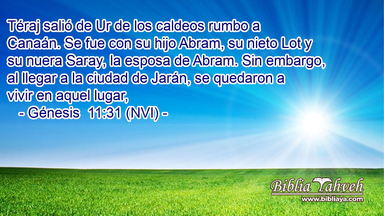  Téraj salió de Ur de los caldeos rumbo a Canaán. Se fue con su hijo Abram, su nieto Lot y su nuera Saray, la esposa de Abram. Sin embargo, al llegar a la ciudad de Jarán, se quedaron a vivir en aquel lugar, 