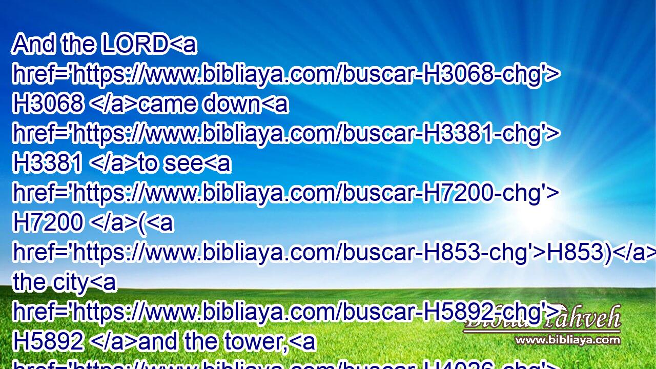 And the LORD H3068 came down H3381 to see H7200 (H853) the city H5892 and the tower, H4026 which H834 the children H1121 of men H120 builded.H1129