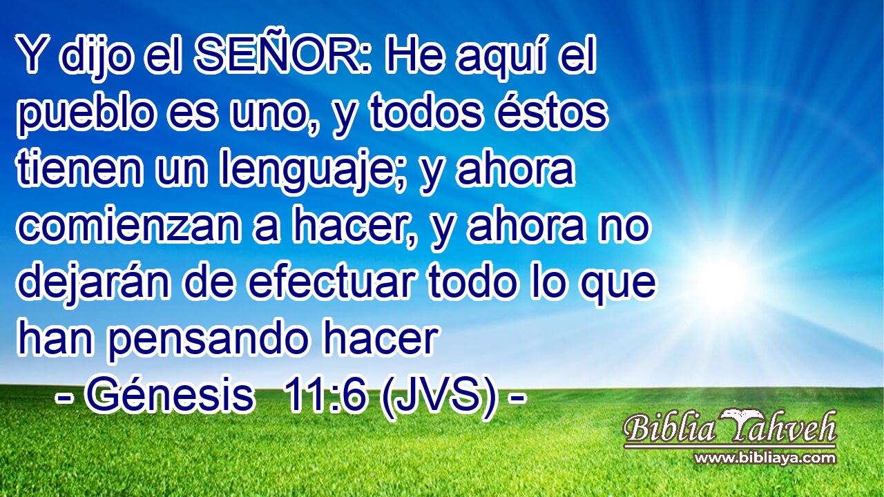 Y dijo el SEÑOR: He aquí el pueblo es uno, y todos éstos tienen un lenguaje; y ahora comienzan a hacer, y ahora no dejarán de efectuar todo lo que han pensando hacer