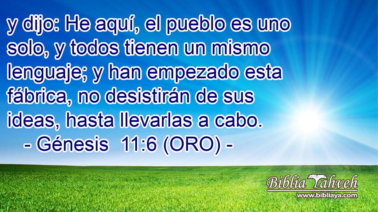  y dijo: He aquí, el pueblo es uno solo, y todos tienen un mismo lenguaje; y han empezado esta fábrica, no desistirán de sus ideas, hasta llevarlas a cabo. 