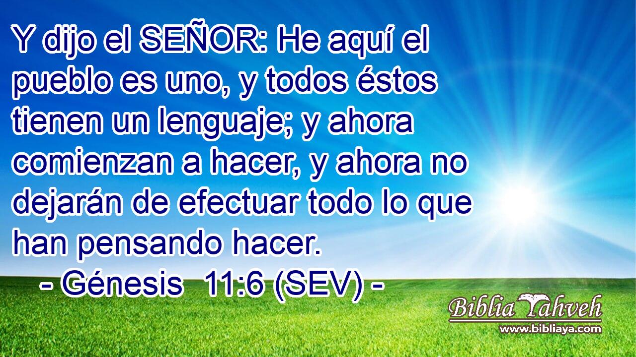 Y dijo el SEÑOR: He aquí el pueblo es uno, y todos éstos tienen un lenguaje; y ahora comienzan a hacer, y ahora no dejarán de efectuar todo lo que han pensando hacer.