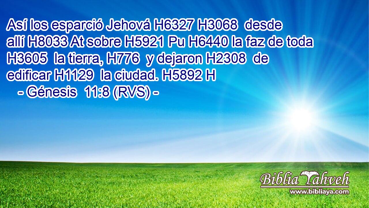 Así los esparció Jehová H6327 H3068  desde allí H8033 At sobre H5921 Pu H6440 la faz de toda H3605  la tierra, H776  y dejaron H2308  de edificar H1129  la ciudad. H5892 H 