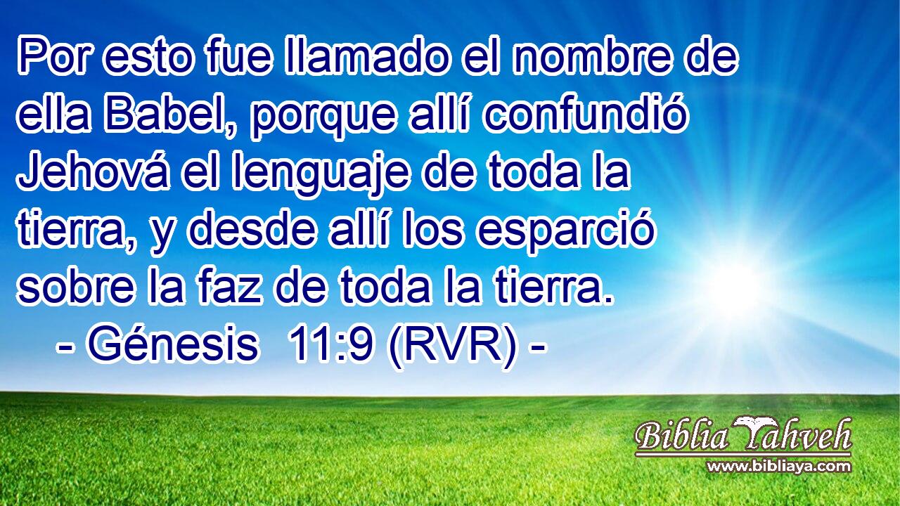 Por esto fue llamado el nombre de ella Babel, porque allí confundió Jehová el lenguaje de toda la tierra, y desde allí los esparció sobre la faz de toda la tierra.