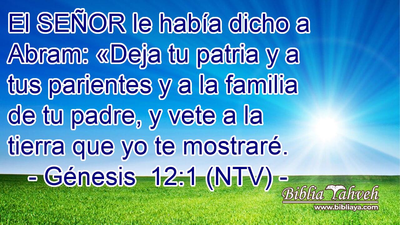 El SEÑOR le había dicho a Abram: «Deja tu patria y a tus parientes y a la familia de tu padre, y vete a la tierra que yo te mostraré.