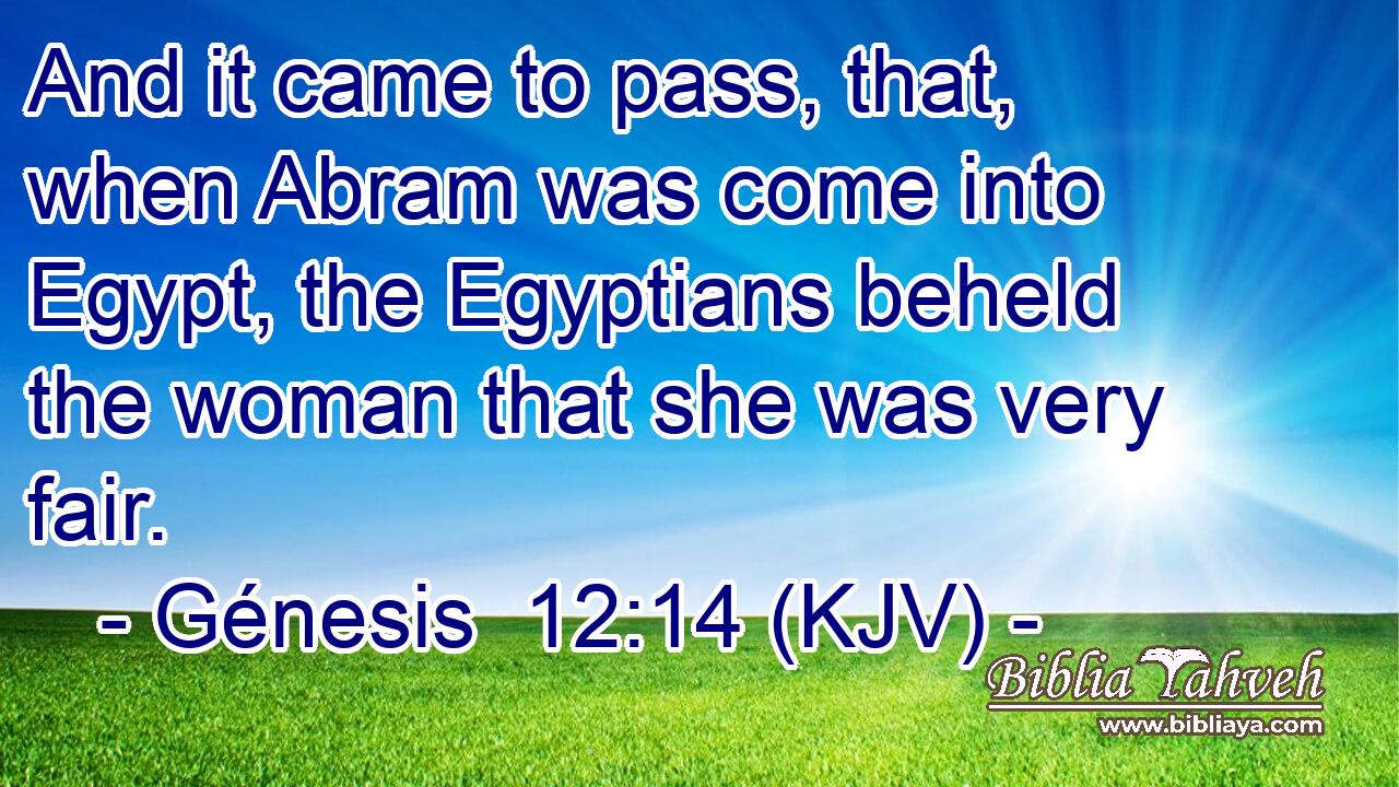 And it came to pass, that, when Abram was come into Egypt, the Egyptians beheld the woman that she was very fair.