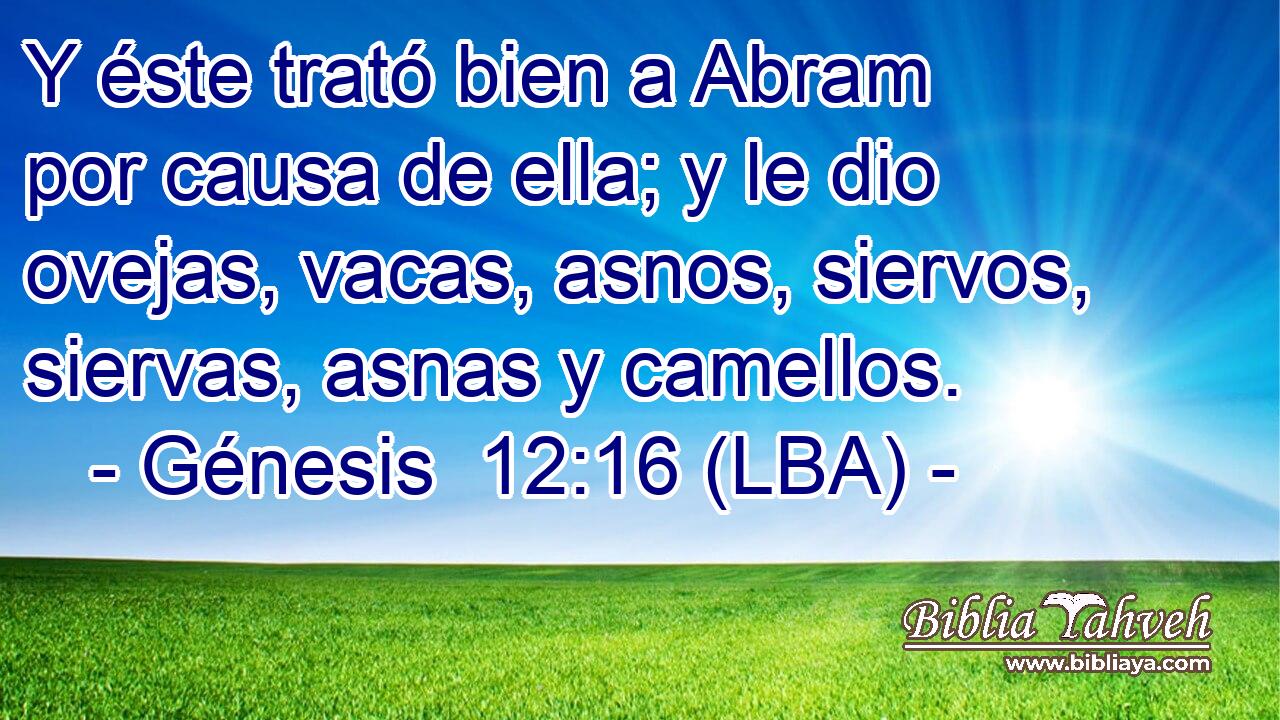 Y éste trató bien a Abram por causa de ella; y le dio ovejas, vacas, asnos, siervos, siervas, asnas y camellos.