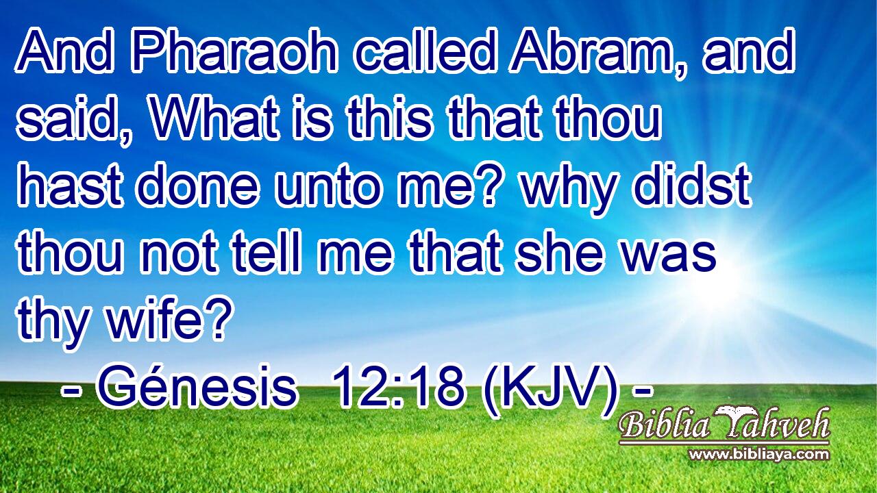 And Pharaoh called Abram, and said, What is this that thou hast done unto me? why didst thou not tell me that she was thy wife?