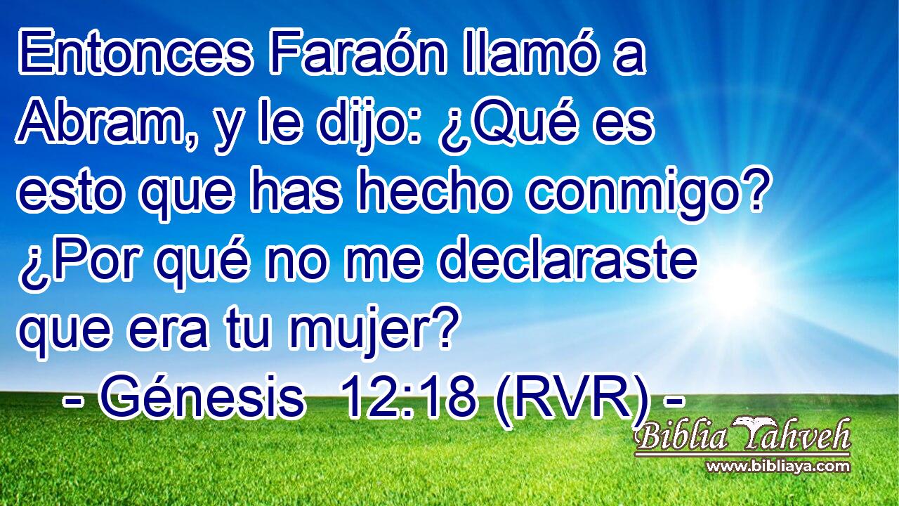 Entonces Faraón llamó a Abram, y le dijo: ¿Qué es esto que has hecho conmigo? ¿Por qué no me declaraste que era tu mujer?