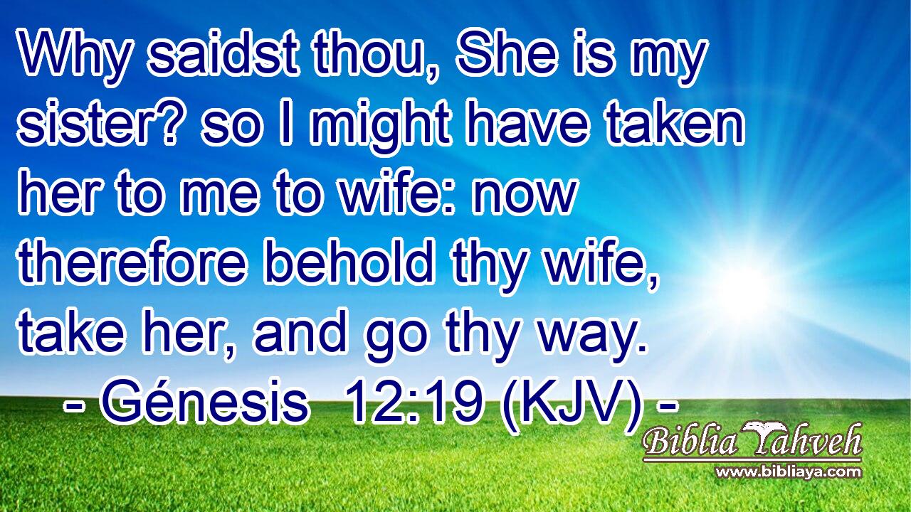 Why saidst thou, She is my sister? so I might have taken her to me to wife: now therefore behold thy wife, take her, and go thy way.