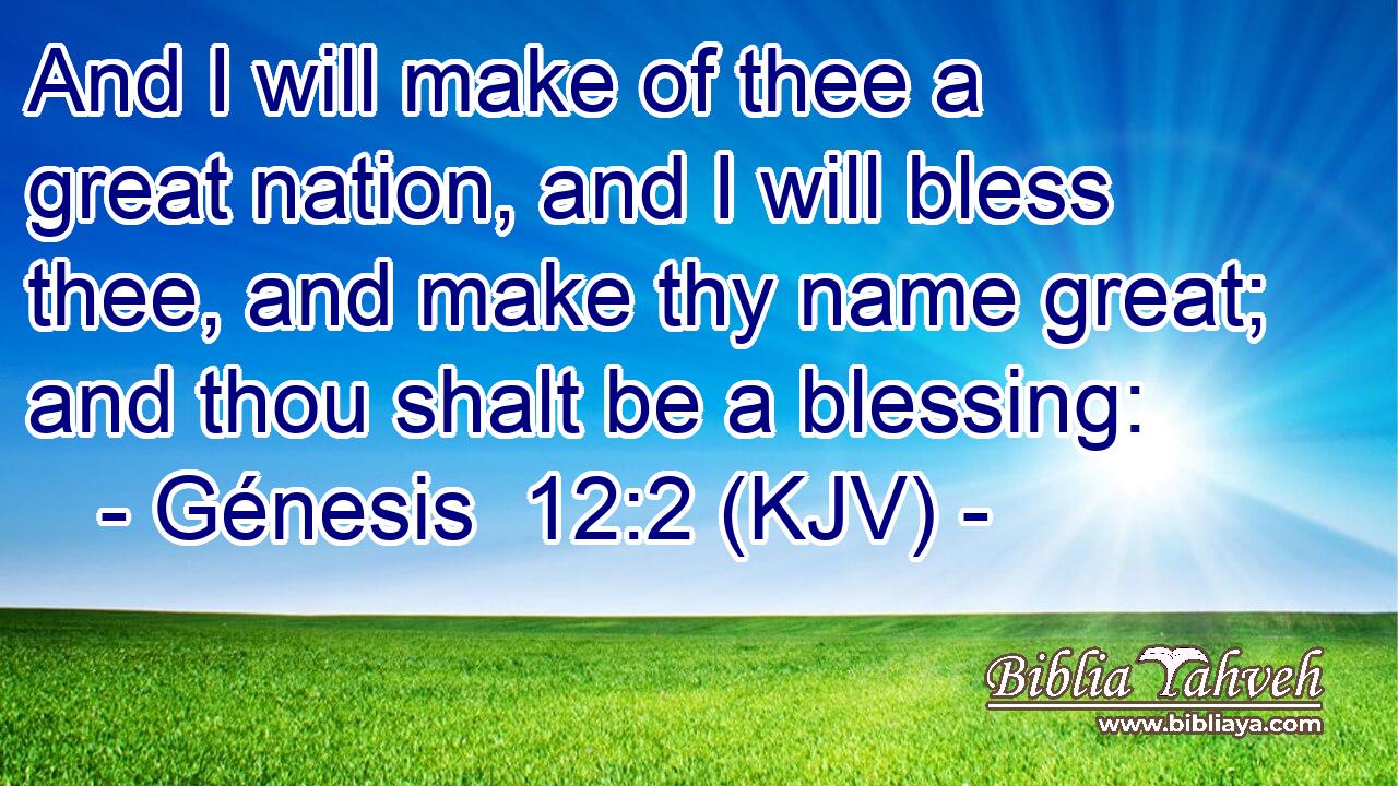 And I will make of thee a great nation, and I will bless thee, and make thy name great; and thou shalt be a blessing: