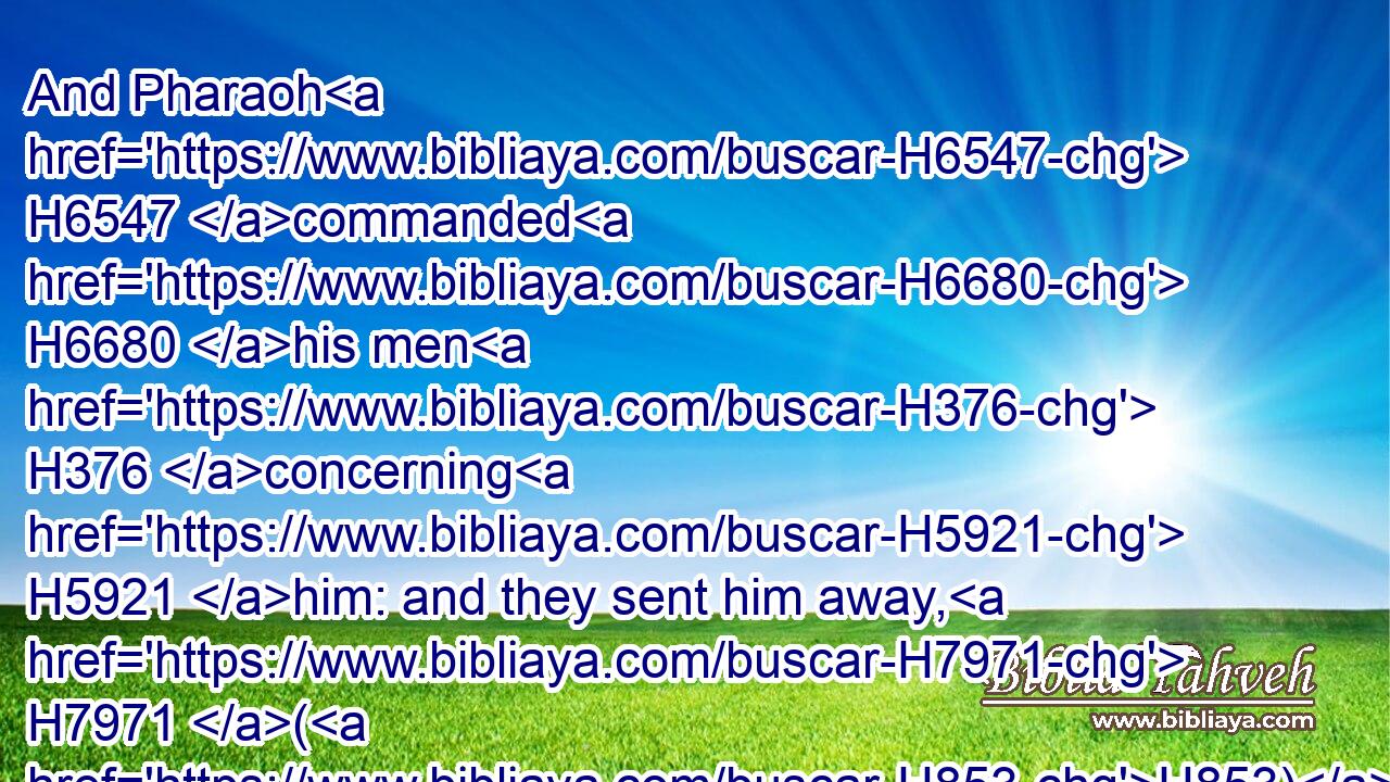 And Pharaoh H6547 commanded H6680 his men H376 concerning H5921 him: and they sent him away, H7971 (H853) and his wife, H802 and all H3605 that H834 he had.