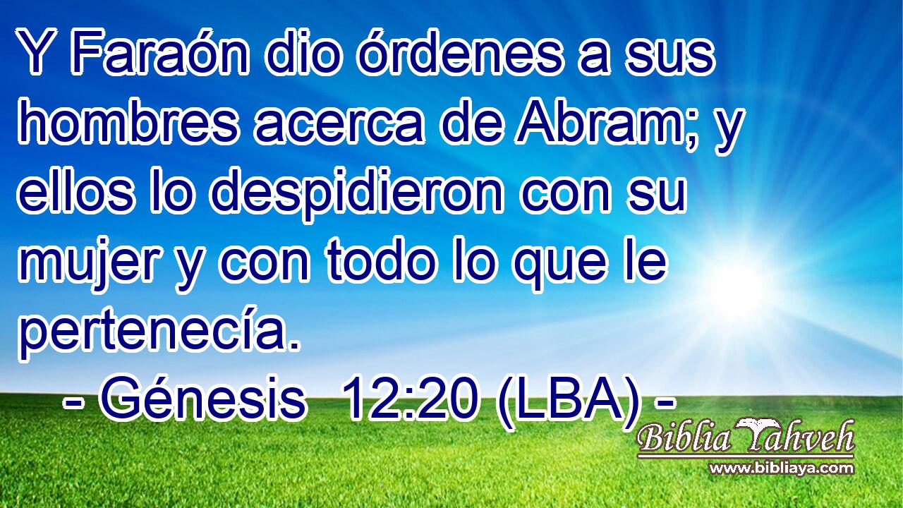 Y Faraón dio órdenes a sus hombres acerca de Abram; y ellos lo despidieron con su mujer y con todo lo que le pertenecía.