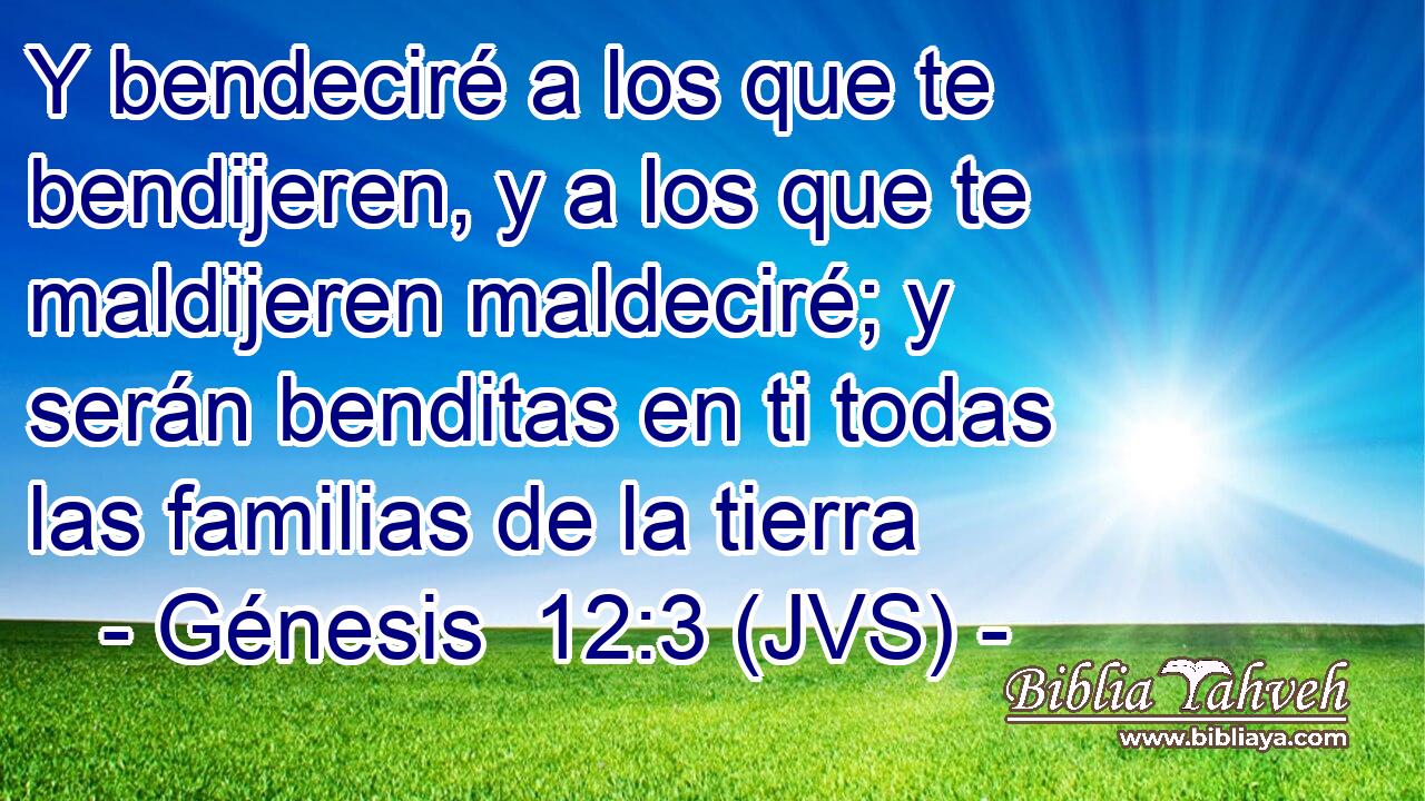Y bendeciré a los que te bendijeren, y a los que te maldijeren maldeciré; y serán benditas en ti todas las familias de la tierra