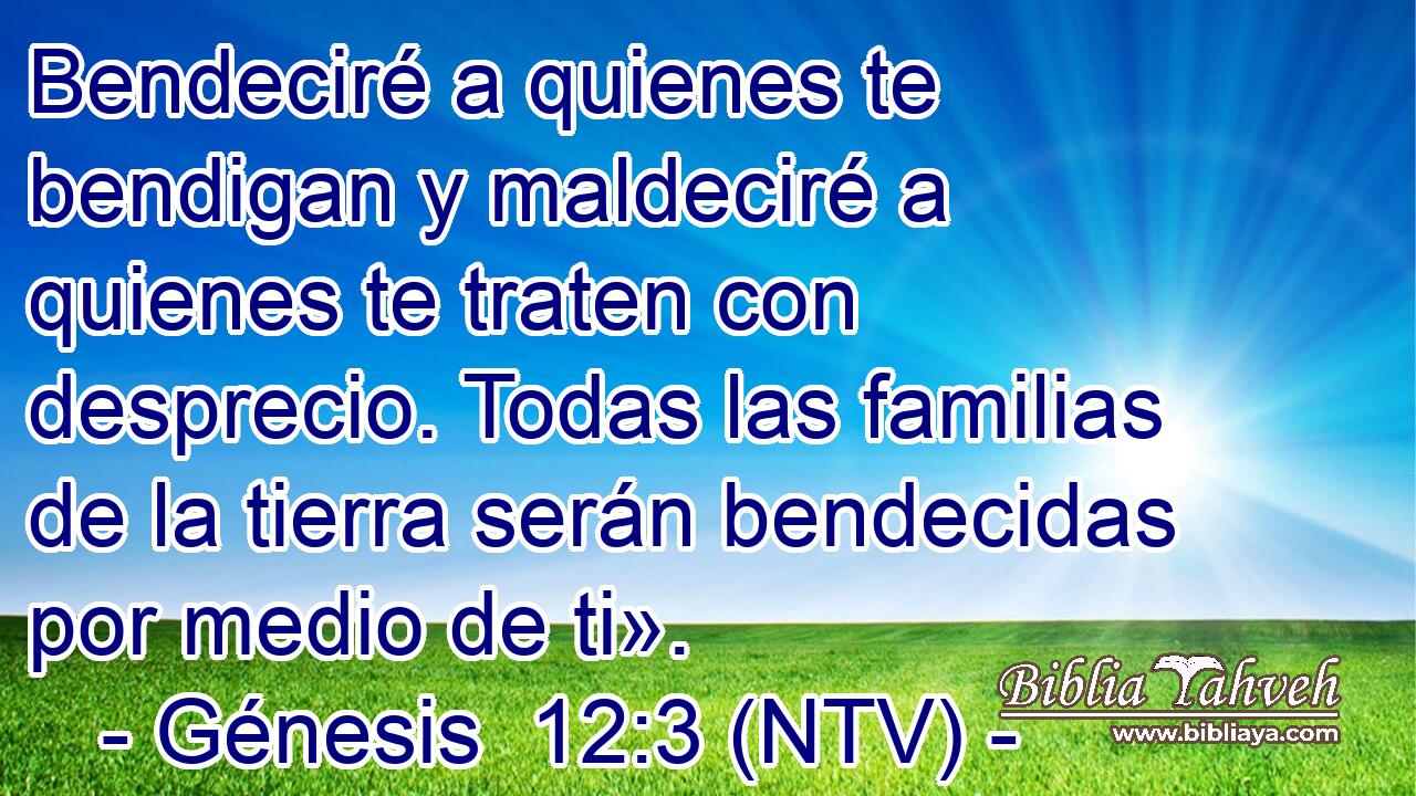Bendeciré a quienes te bendigan y maldeciré a quienes te traten con desprecio. Todas las familias de la tierra serán bendecidas por medio de ti».