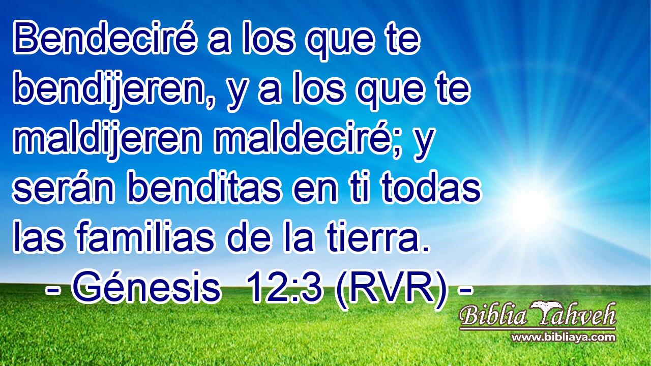 Bendeciré a los que te bendijeren, y a los que te maldijeren maldeciré; y serán benditas en ti todas las familias de la tierra.