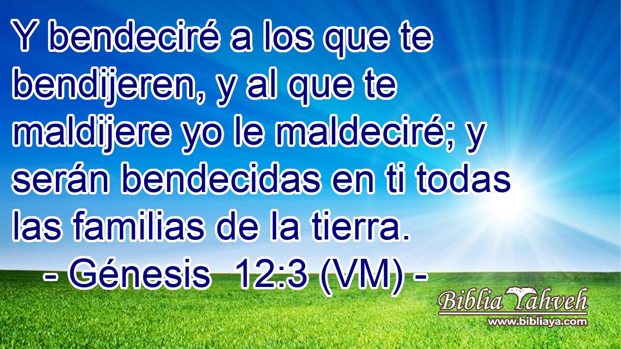  Y bendeciré a los que te bendijeren, y al que te maldijere yo le maldeciré; y serán bendecidas en ti todas las familias de la tierra. 