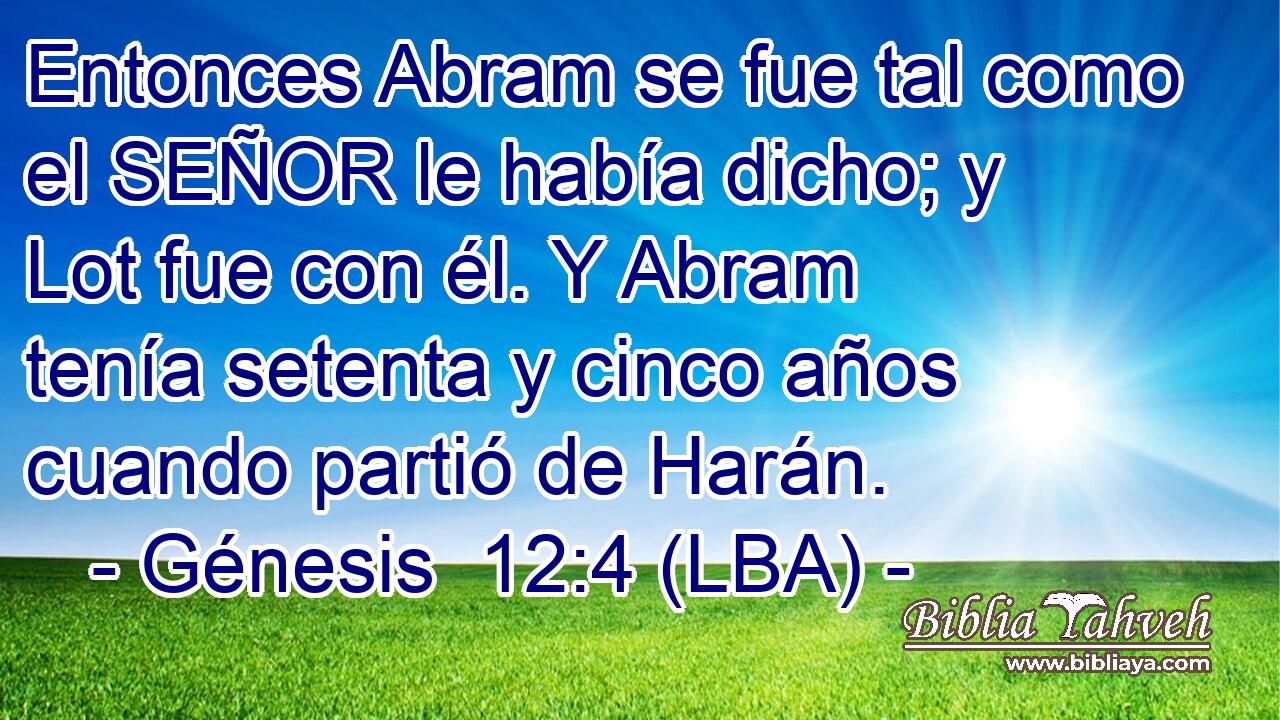 Entonces Abram se fue tal como el SEÑOR le había dicho; y Lot fue con él. Y Abram tenía setenta y cinco años cuando partió de Harán.