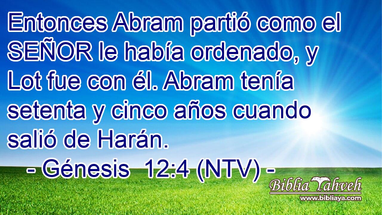 Entonces Abram partió como el SEÑOR le había ordenado, y Lot fue con él. Abram tenía setenta y cinco años cuando salió de Harán.