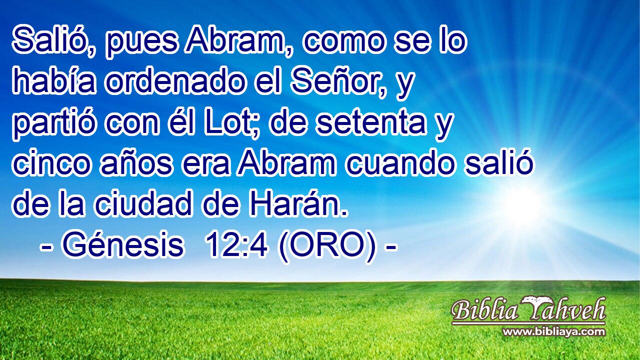  Salió, pues Abram, como se lo había ordenado el Señor, y partió con él Lot; de setenta y cinco años era Abram cuando salió de la ciudad de Harán. 