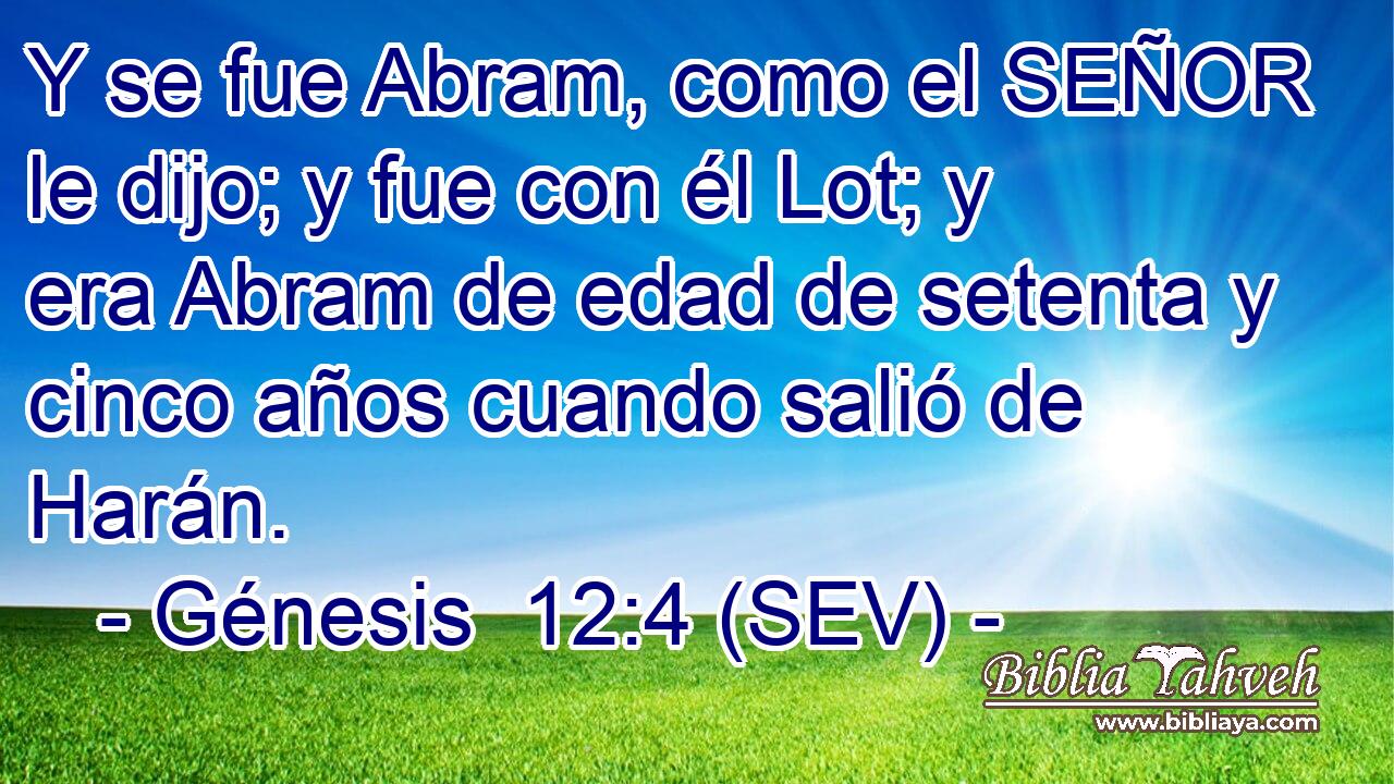Y se fue Abram, como el SEÑOR le dijo; y fue con él Lot; y era Abram de edad de setenta y cinco años cuando salió de Harán.
