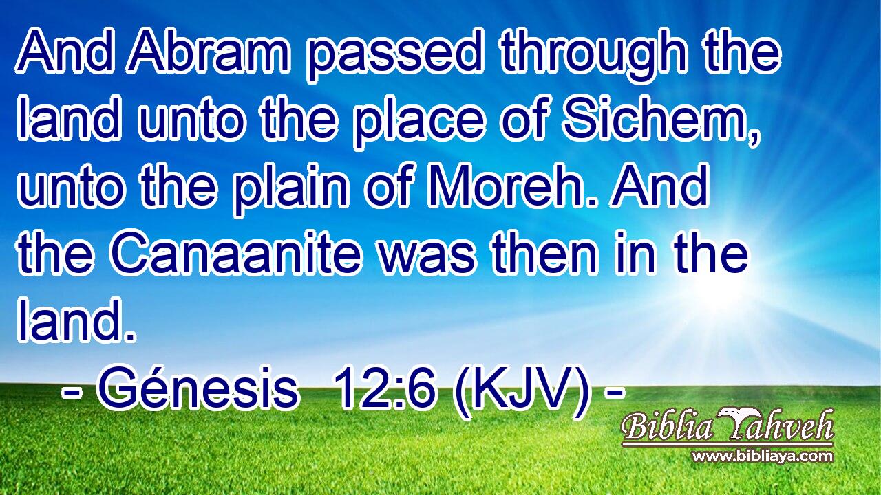 And Abram passed through the land unto the place of Sichem, unto the plain of Moreh. And the Canaanite was then in the land.