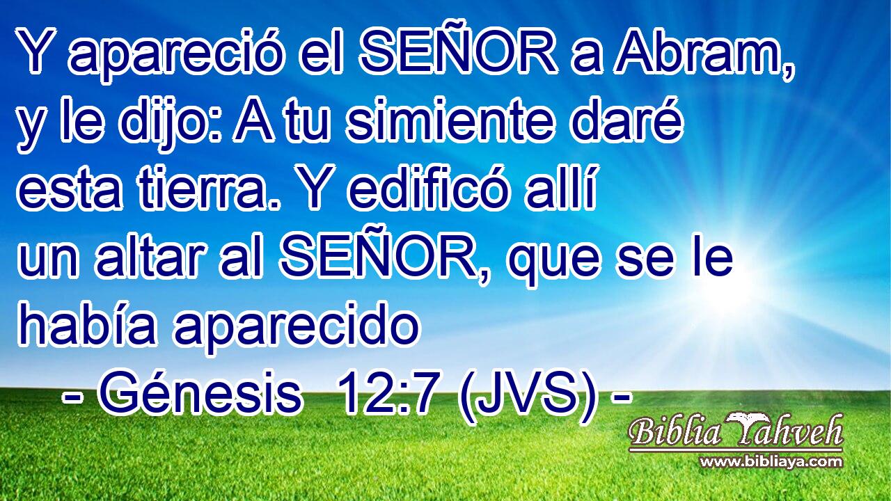 Y apareció el SEÑOR a Abram, y le dijo: A tu simiente daré esta tierra. Y edificó allí un altar al SEÑOR, que se le había aparecido