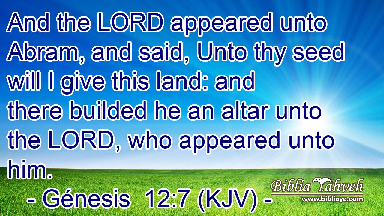 And the LORD appeared unto Abram, and said, Unto thy seed will I give this land: and there builded he an altar unto the LORD, who appeared unto him.