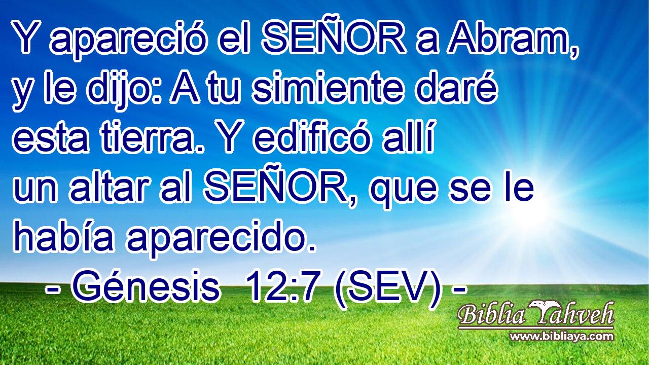 Y apareció el SEÑOR a Abram, y le dijo: A tu simiente daré esta tierra. Y edificó allí un altar al SEÑOR, que se le había aparecido.