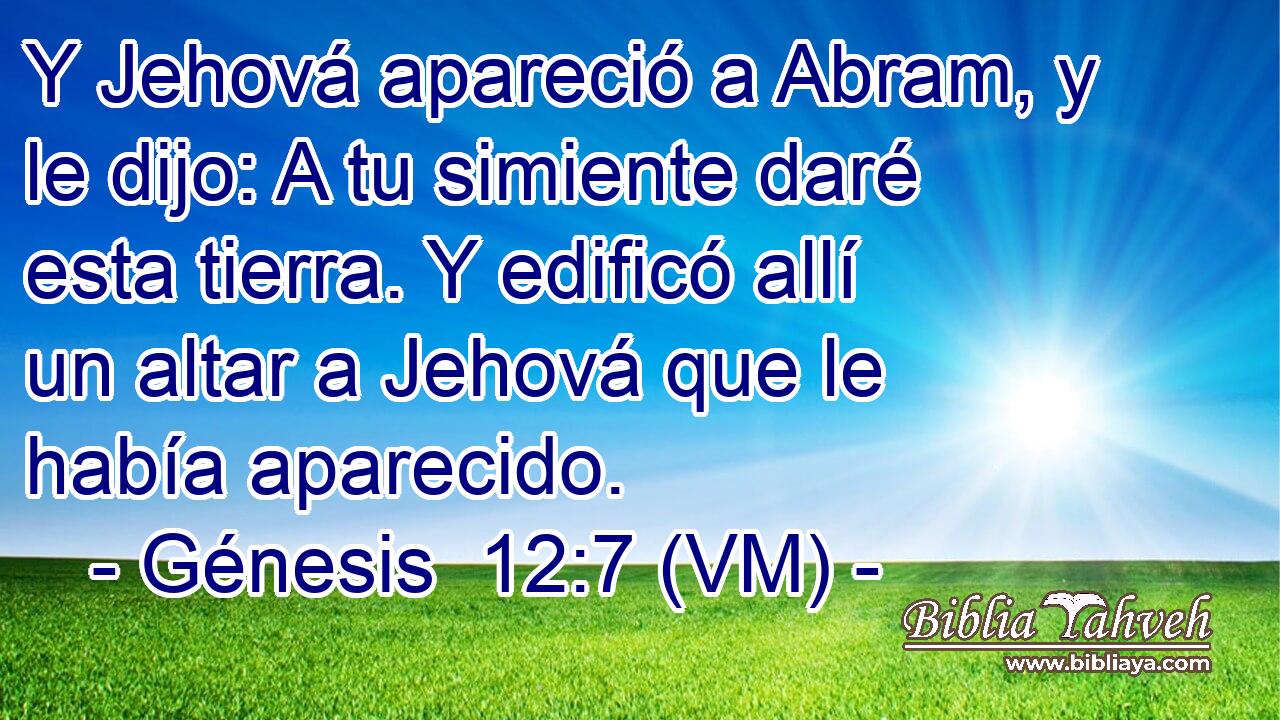  Y Jehová apareció a Abram, y le dijo: A tu simiente daré esta tierra. Y edificó allí un altar a Jehová que le había aparecido. 