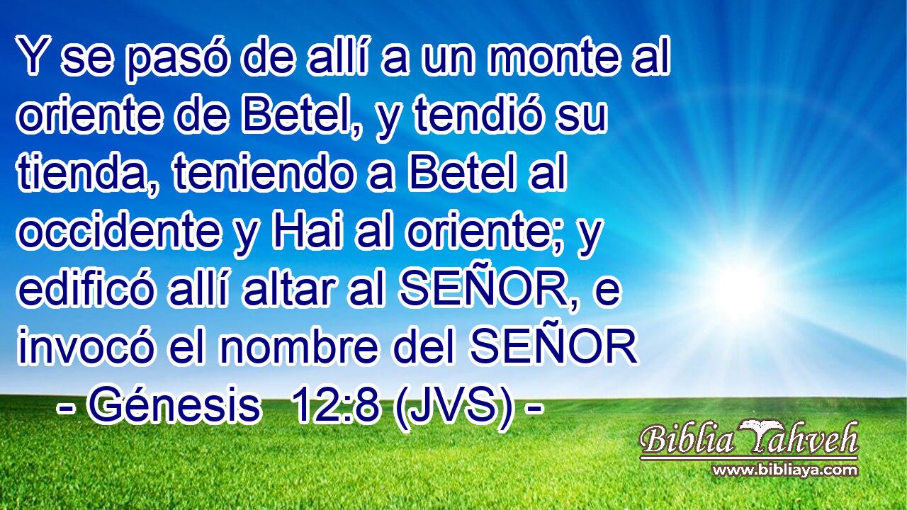 Y se pasó de allí a un monte al oriente de Betel, y tendió su tienda, teniendo a Betel al occidente y Hai al oriente; y edificó allí altar al SEÑOR, e invocó el nombre del SEÑOR