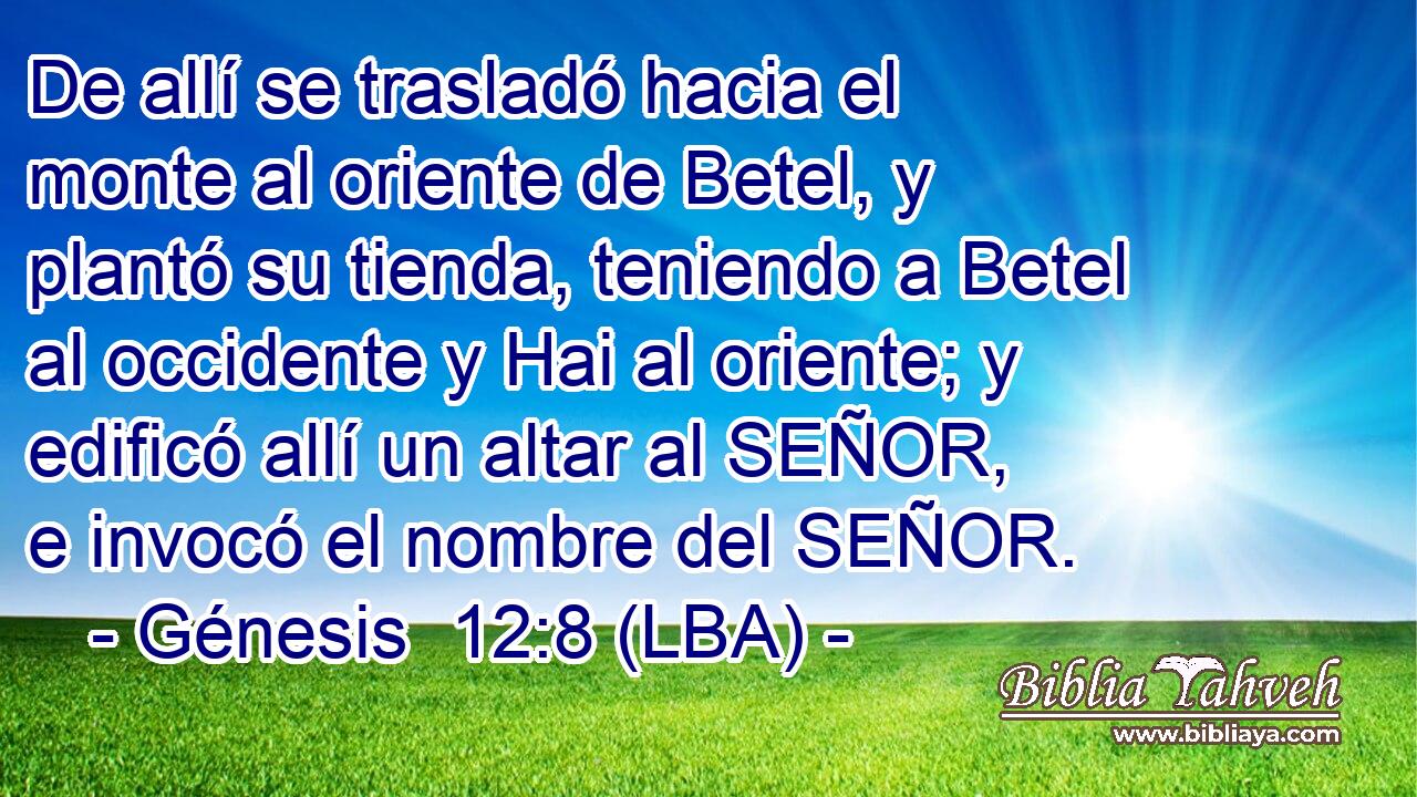 De allí se trasladó hacia el monte al oriente de Betel, y plantó su tienda, teniendo a Betel al occidente y Hai al oriente; y edificó allí un altar al SEÑOR, e invocó el nombre del SEÑOR.