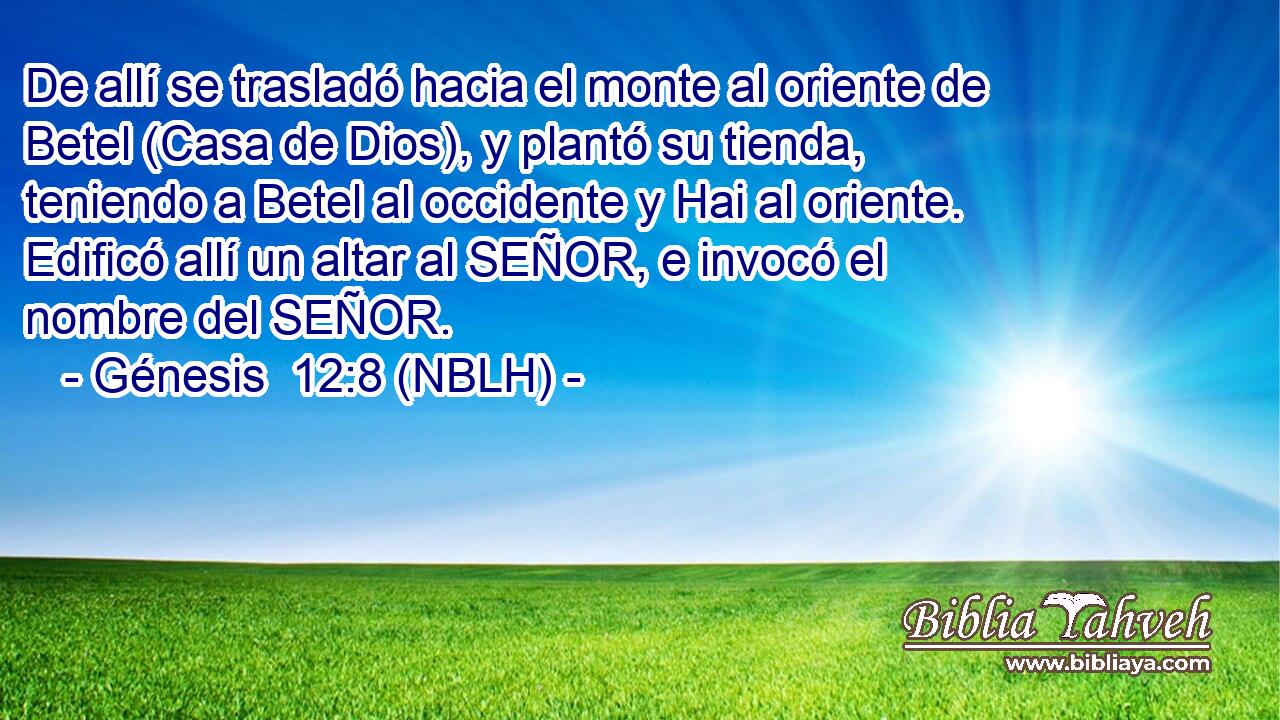  De allí se trasladó hacia el monte al oriente de Betel (Casa de Dios), y plantó su tienda, teniendo a Betel al occidente y Hai al oriente. Edificó allí un altar al SEÑOR, e invocó el nombre del SEÑOR. 