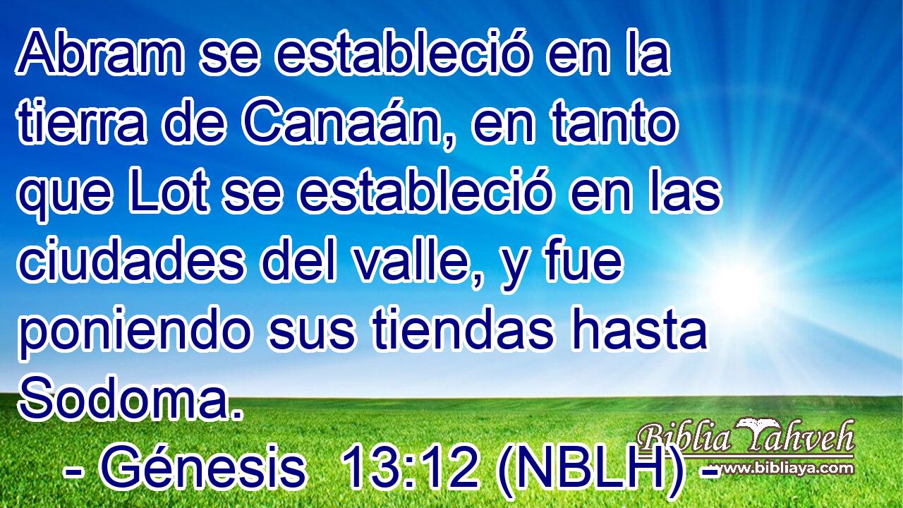  Abram se estableció en la tierra de Canaán, en tanto que Lot se estableció en las ciudades del valle, y fue poniendo sus tiendas hasta Sodoma. 