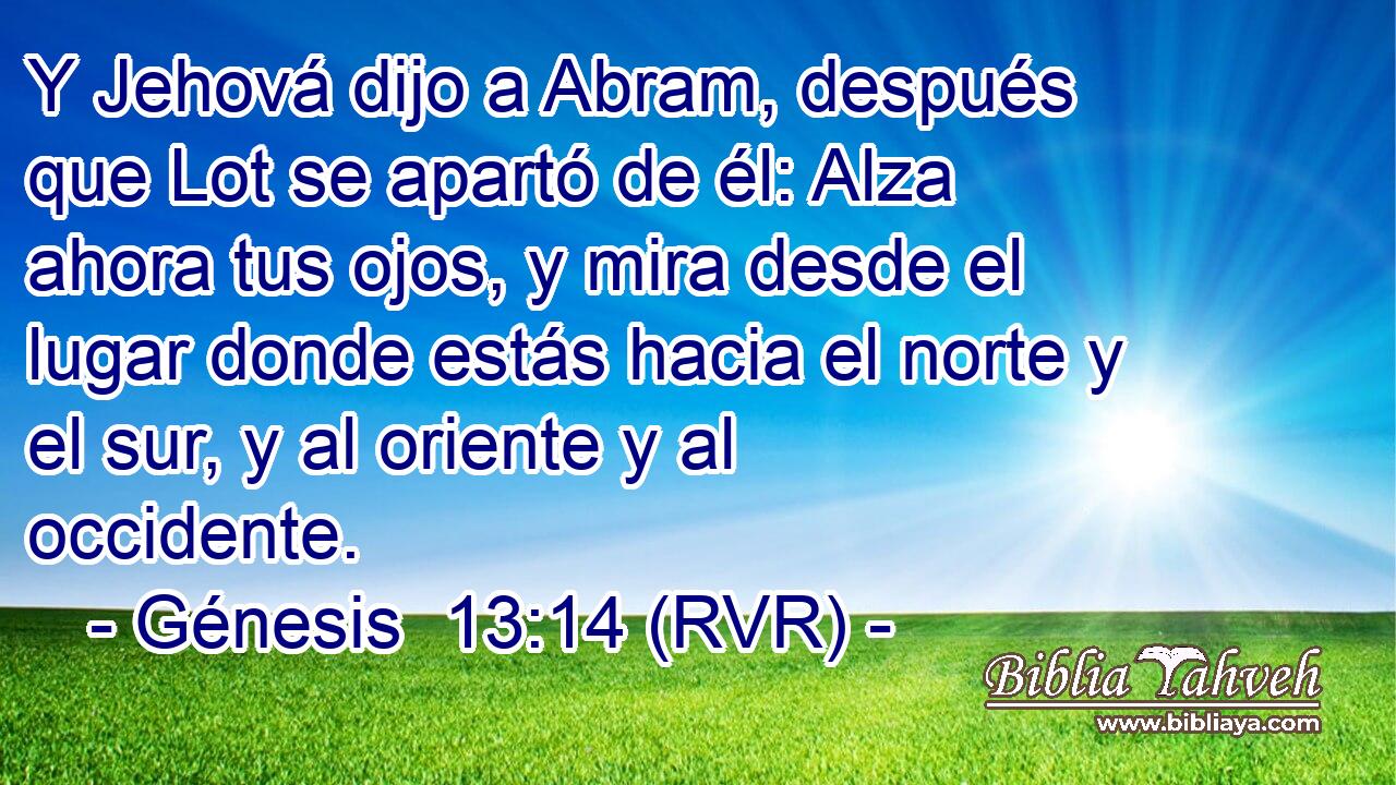 Y Jehová dijo a Abram, después que Lot se apartó de él: Alza ahora tus ojos, y mira desde el lugar donde estás hacia el norte y el sur, y al oriente y al occidente.