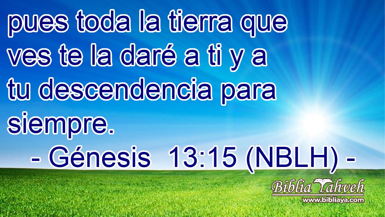  pues toda la tierra que ves te la daré a ti y a tu descendencia para siempre. 