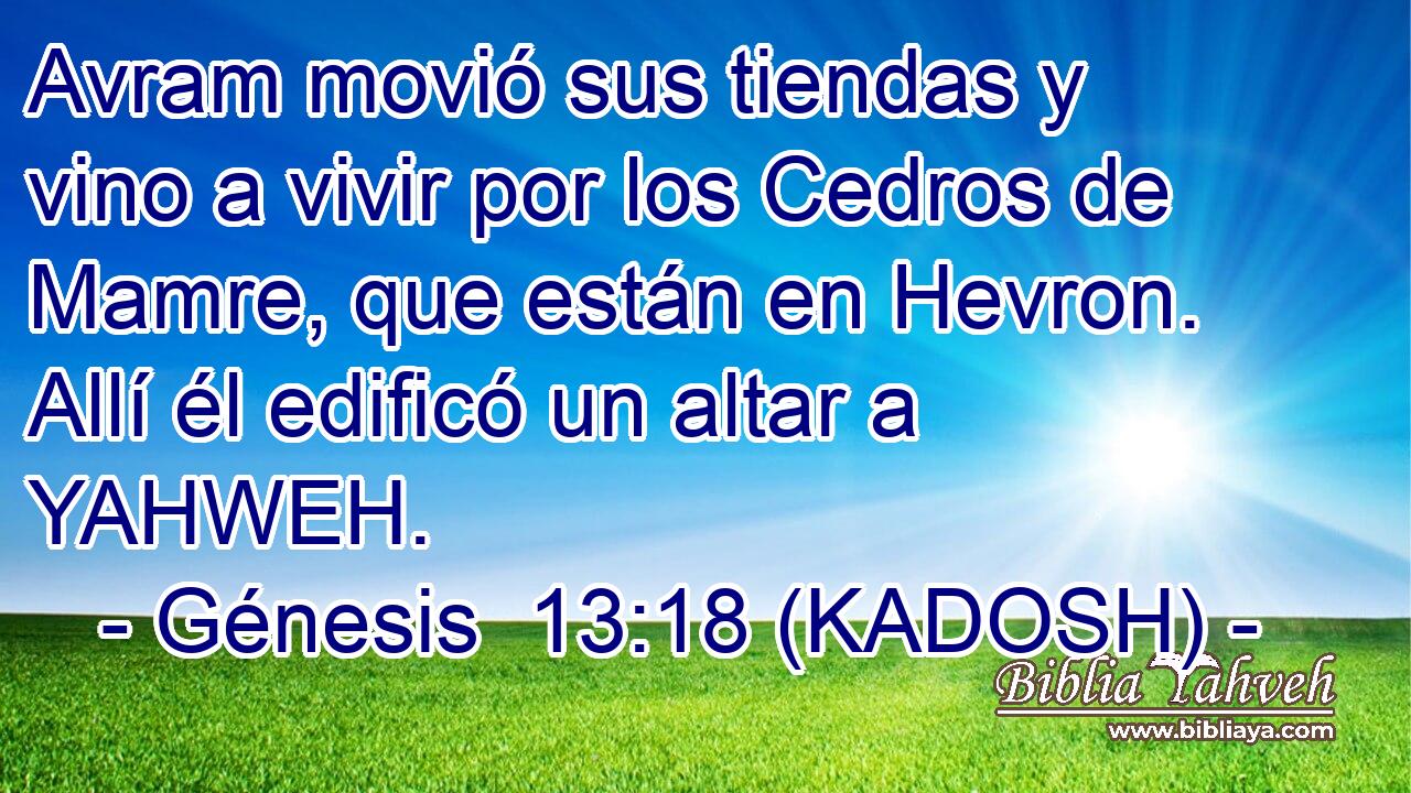  Avram movió sus tiendas y vino a vivir por los Cedros de Mamre, que están en Hevron. Allí él edificó un altar a YAHWEH. 