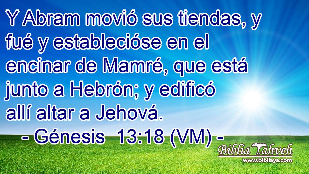  Y Abram movió sus tiendas, y fué y establecióse en el encinar de Mamré, que está junto a Hebrón; y edificó allí altar a Jehová. 