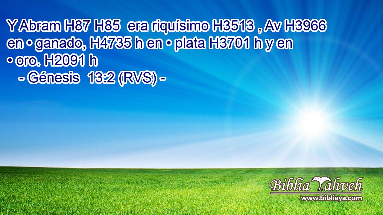 Y Abram H87 H85  era riquísimo H3513 , Av H3966 en • ganado, H4735 h en • plata H3701 h y en • oro. H2091 h 