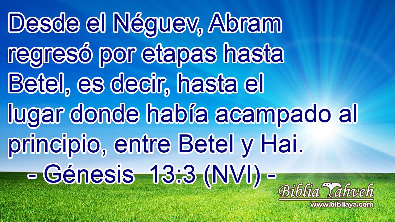  Desde el Néguev, Abram regresó por etapas hasta Betel, es decir, hasta el lugar donde había acampado al principio, entre Betel y Hai. 