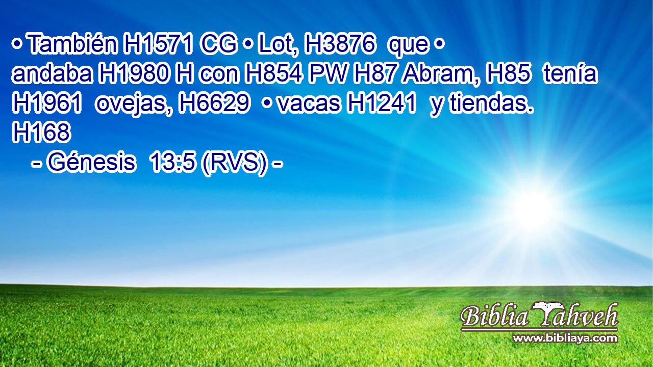 • También H1571 CG • Lot, H3876  que • andaba H1980 H con H854 PW H87 Abram, H85  tenía H1961  ovejas, H6629  • vacas H1241  y tiendas. H168  