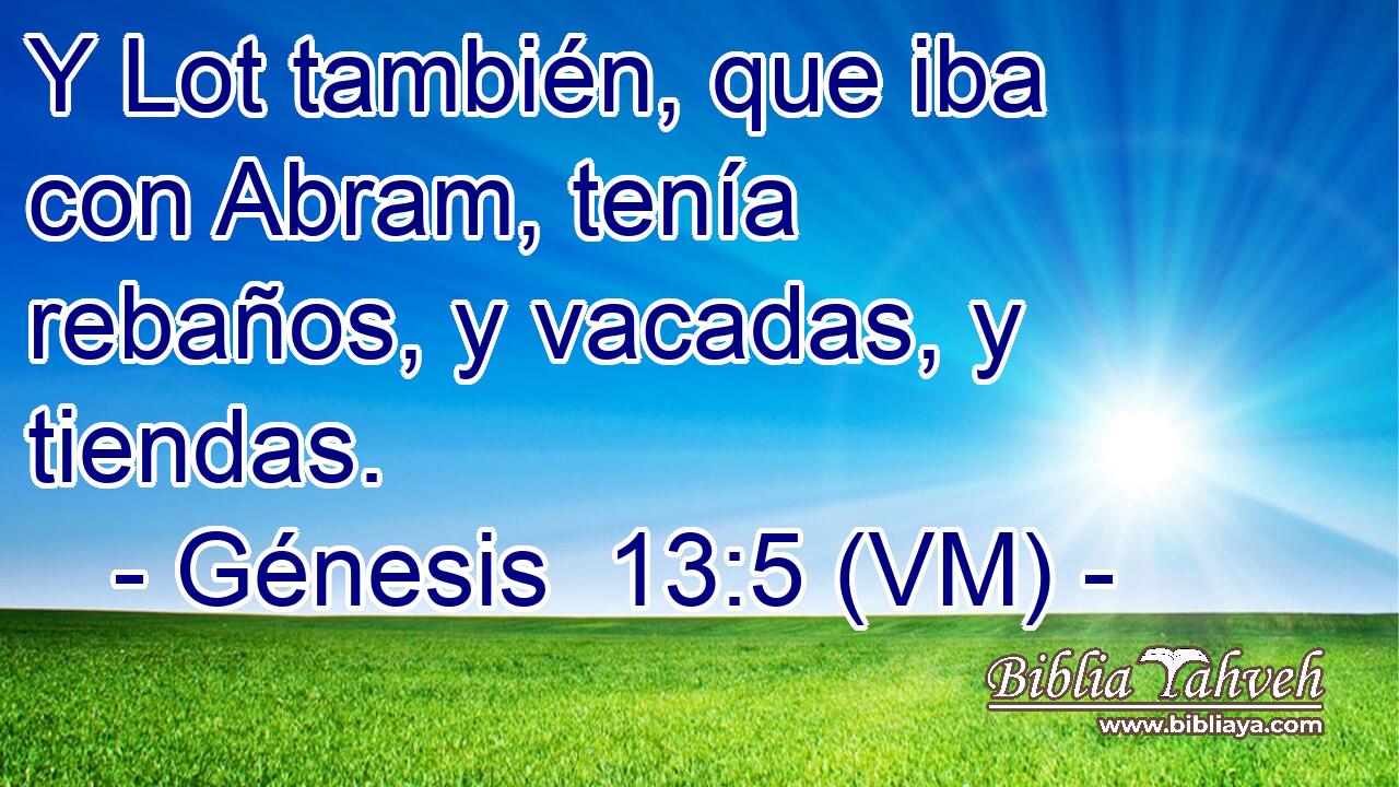  Y Lot también, que iba con Abram, tenía rebaños, y vacadas, y tiendas. 