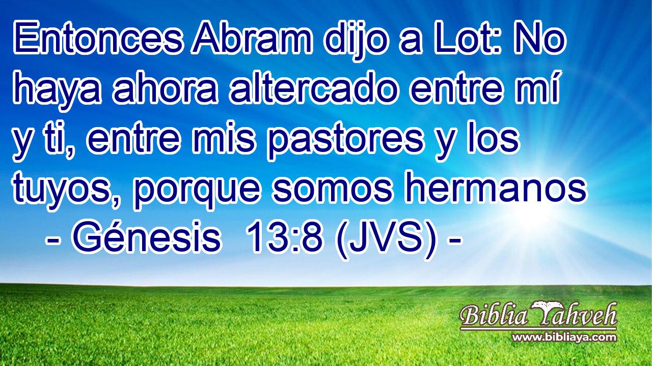 Entonces Abram dijo a Lot: No haya ahora altercado entre mí y ti, entre mis pastores y los tuyos, porque somos hermanos