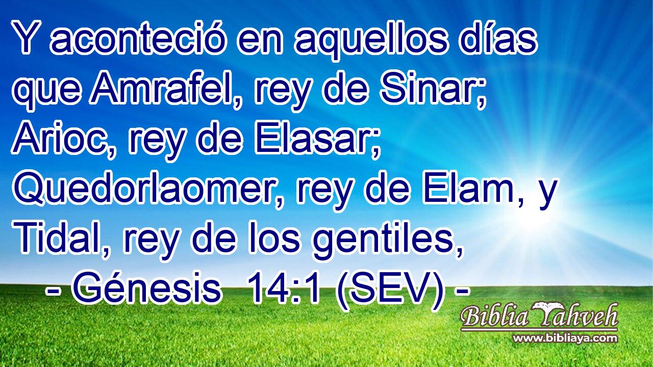 Y aconteció en aquellos días que Amrafel, rey de Sinar; Arioc, rey de Elasar; Quedorlaomer, rey de Elam, y Tidal, rey de los gentiles,