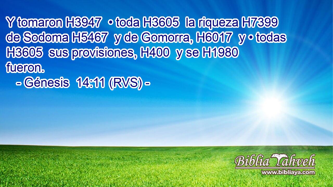 Y tomaron H3947  • toda H3605  la riqueza H7399  de Sodoma H5467  y de Gomorra, H6017  y • todas H3605  sus provisiones, H400  y se H1980  fueron. 