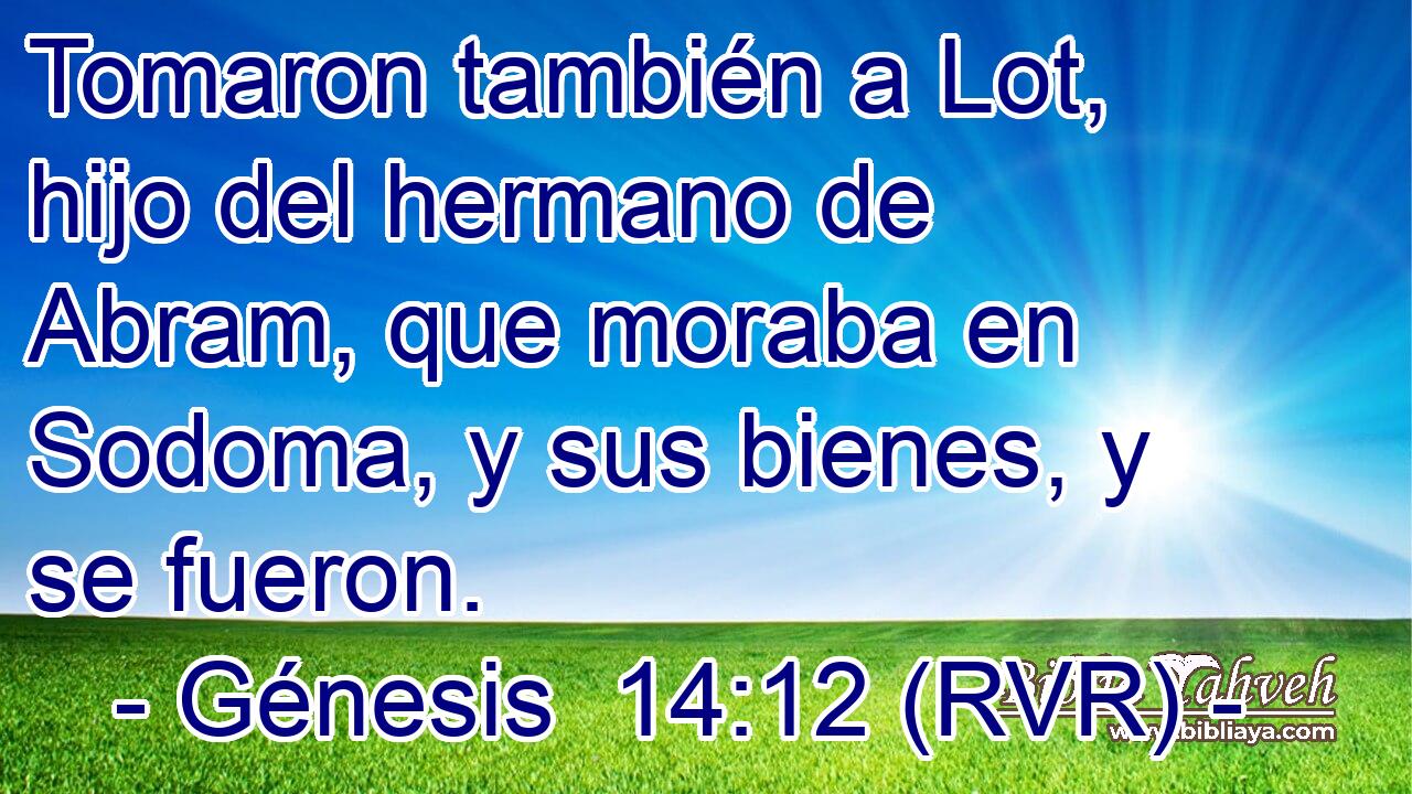 Tomaron también a Lot, hijo del hermano de Abram, que moraba en Sodoma, y sus bienes, y se fueron.