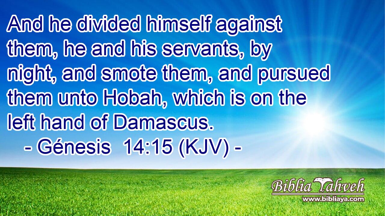 And he divided himself against them, he and his servants, by night, and smote them, and pursued them unto Hobah, which is on the left hand of Damascus.