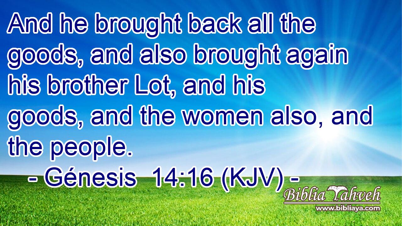 And he brought back all the goods, and also brought again his brother Lot, and his goods, and the women also, and the people.